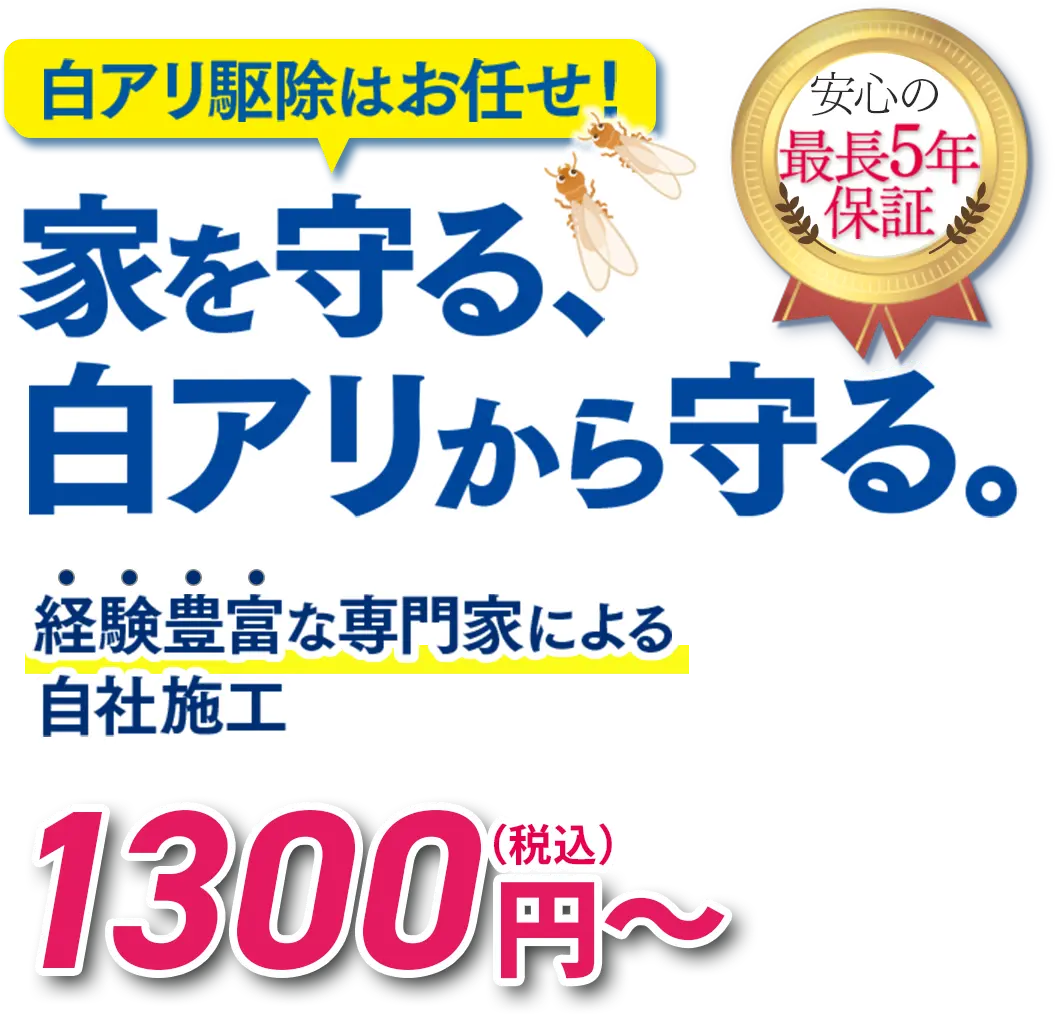 白アリ駆除はお任せ！家を守る、白アリから守る。安心の最長5年保証。経験豊富な専門家による自社施工。1300円（税込）〜